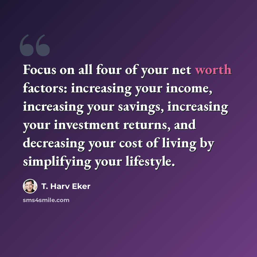 “Focus on all four of your net worth factors: increasing your income, increasing your savings, increasing your investment returns, and decreasing your cost of living by simplifying your lifestyle.” quote by T. Harv Eker