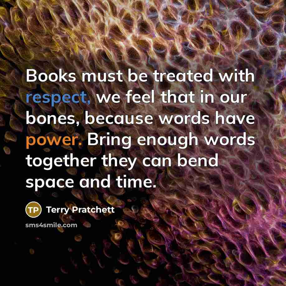 “Books must be treated with respect, we feel that in our bones, because words have power. Bring enough words together they can bend space and time.” quote by Terry Pratchett