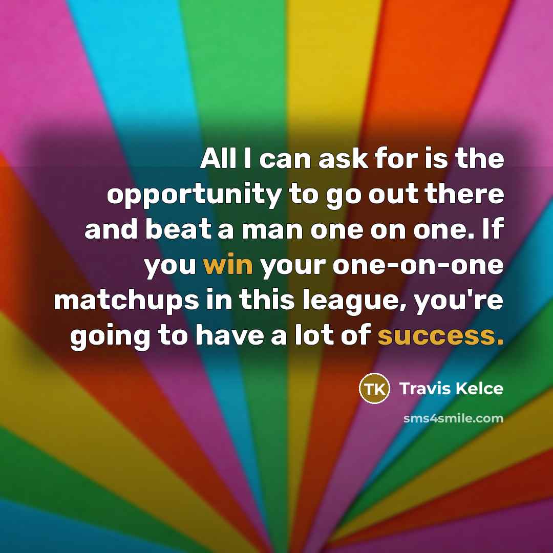 “All I can ask for is the opportunity to go out there and beat a man one on one. If you win your one-on-one matchups in this league, you're going to have a lot of success.” quote by Travis Kelce