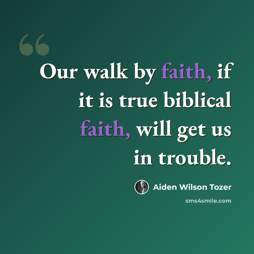 “Our walk by faith, if it is true biblical faith, will get us in trouble.” quote by Aiden Wilson Tozer