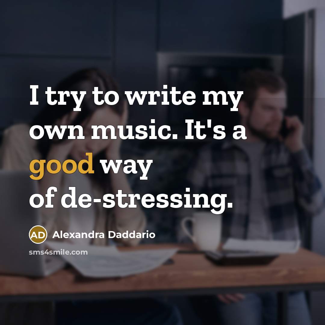 “I try to write my own music. It's a good way of de-stressing.” quote by Alexandra Daddario