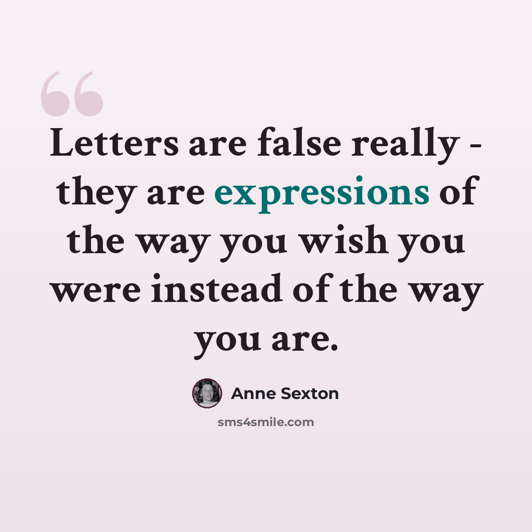 “Letters are false really - they are expressions of the way you wish you were instead of the way you are.” quote by Anne Sexton
