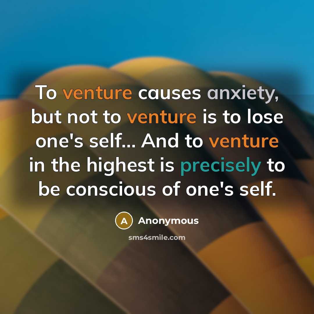 “To venture causes anxiety, but not to venture is to lose one's self… And to venture in the highest is precisely to be conscious of one's self.” quote by Anonymous