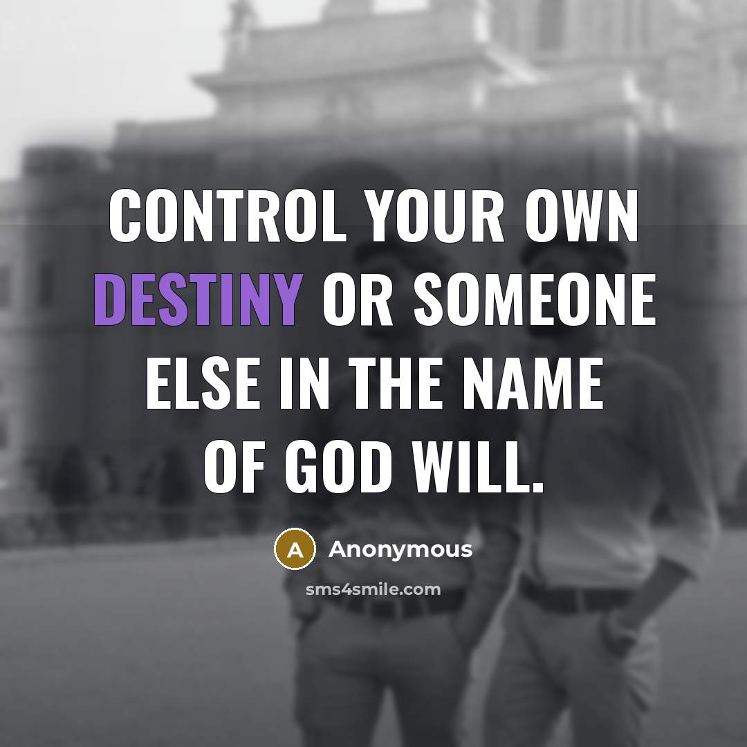 “Control your own destiny or someone else in the name of God will.” quote by Anonymous