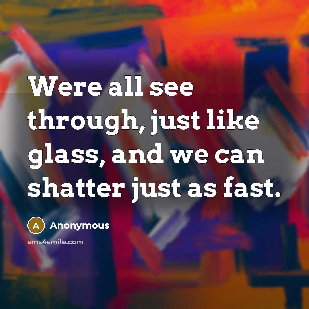 “Were all see through, just like glass, and we can shatter just as fast.” quote by Anonymous