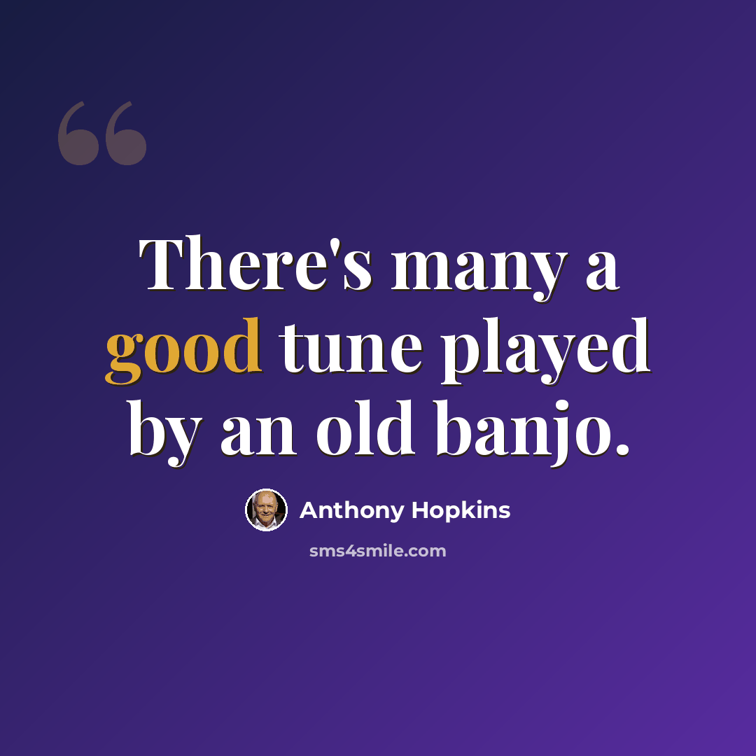 “There's many a good tune played by an old banjo.” quote by Anthony Hopkins