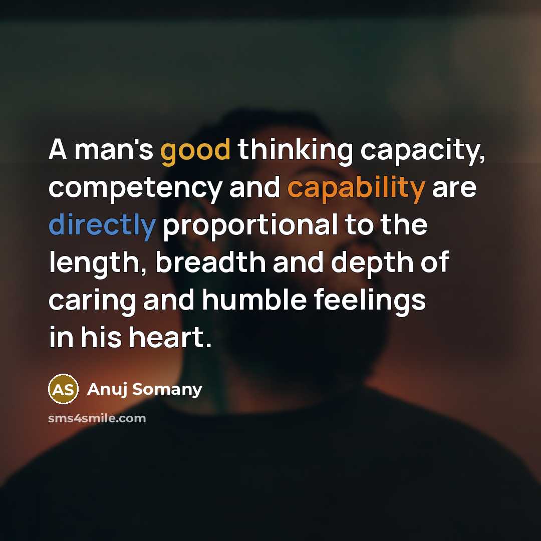 “A man's good thinking capacity, competency and capability are directly proportional to the length, breadth and depth of caring and humble feelings in his heart.” quote by Anuj Somany