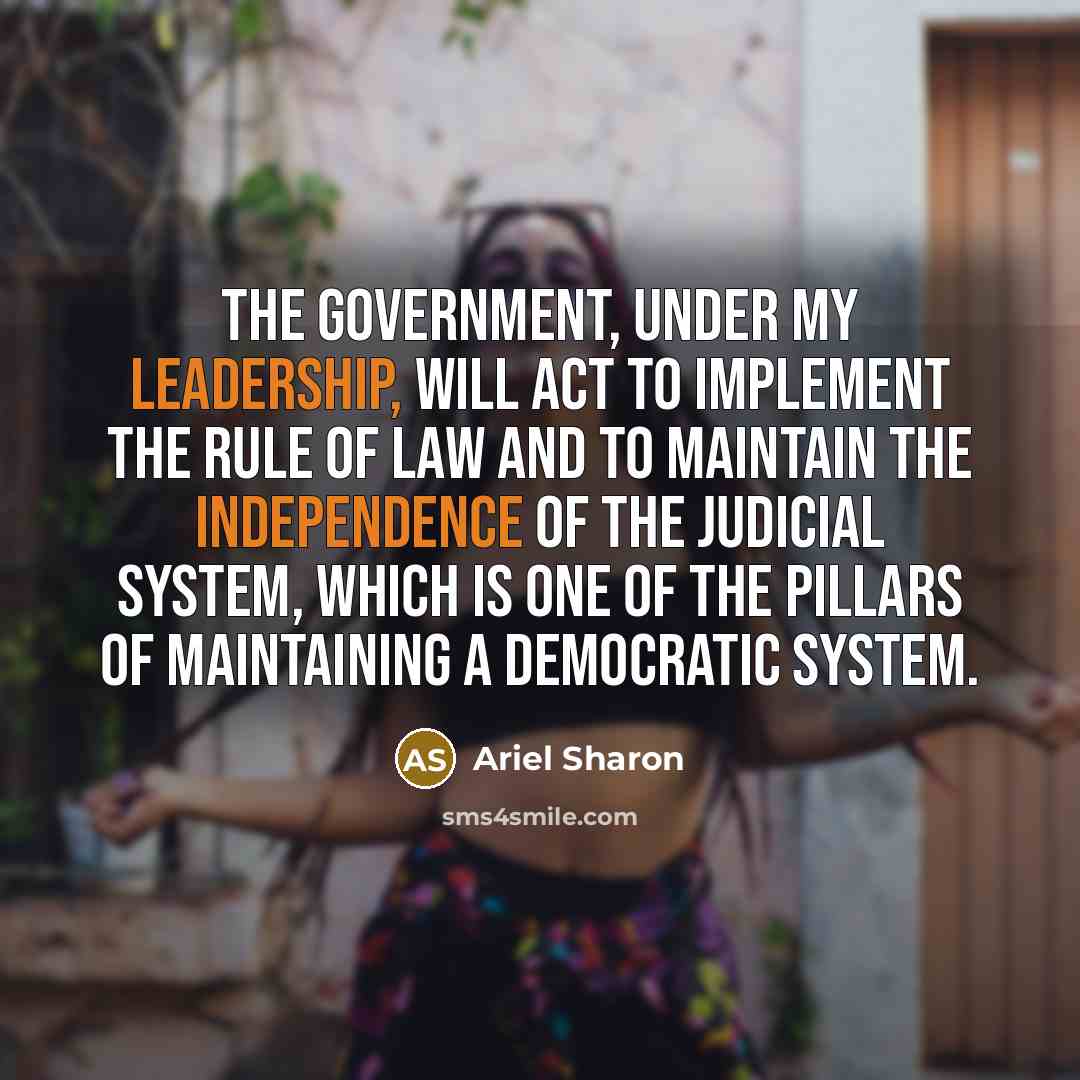 “The government, under my leadership, will act to implement the rule of law and to maintain the independence of the judicial system, which is one of the pillars of maintaining a democratic system.” quote by Ariel Sharon