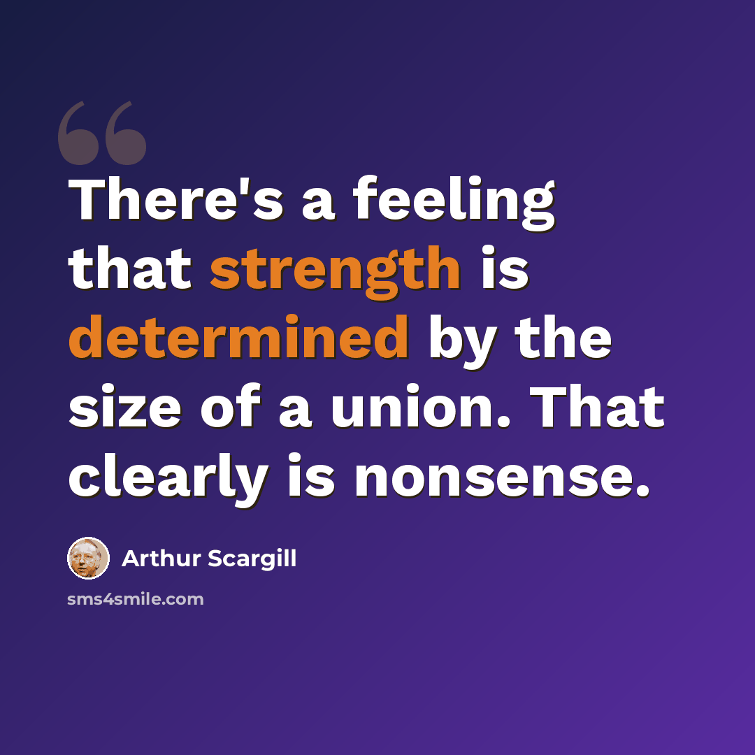 “There's a feeling that strength is determined by the size of a union. That clearly is nonsense.” quote by Arthur Scargill