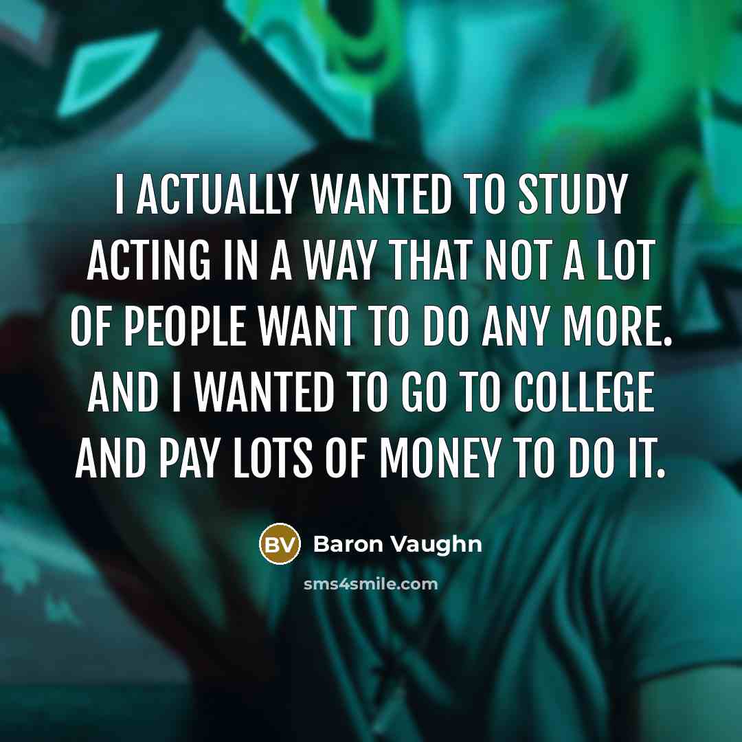 “I actually wanted to study acting in a way that not a lot of people want to do any more. And I wanted to go to college and pay lots of money to do it.” quote by Baron Vaughn
