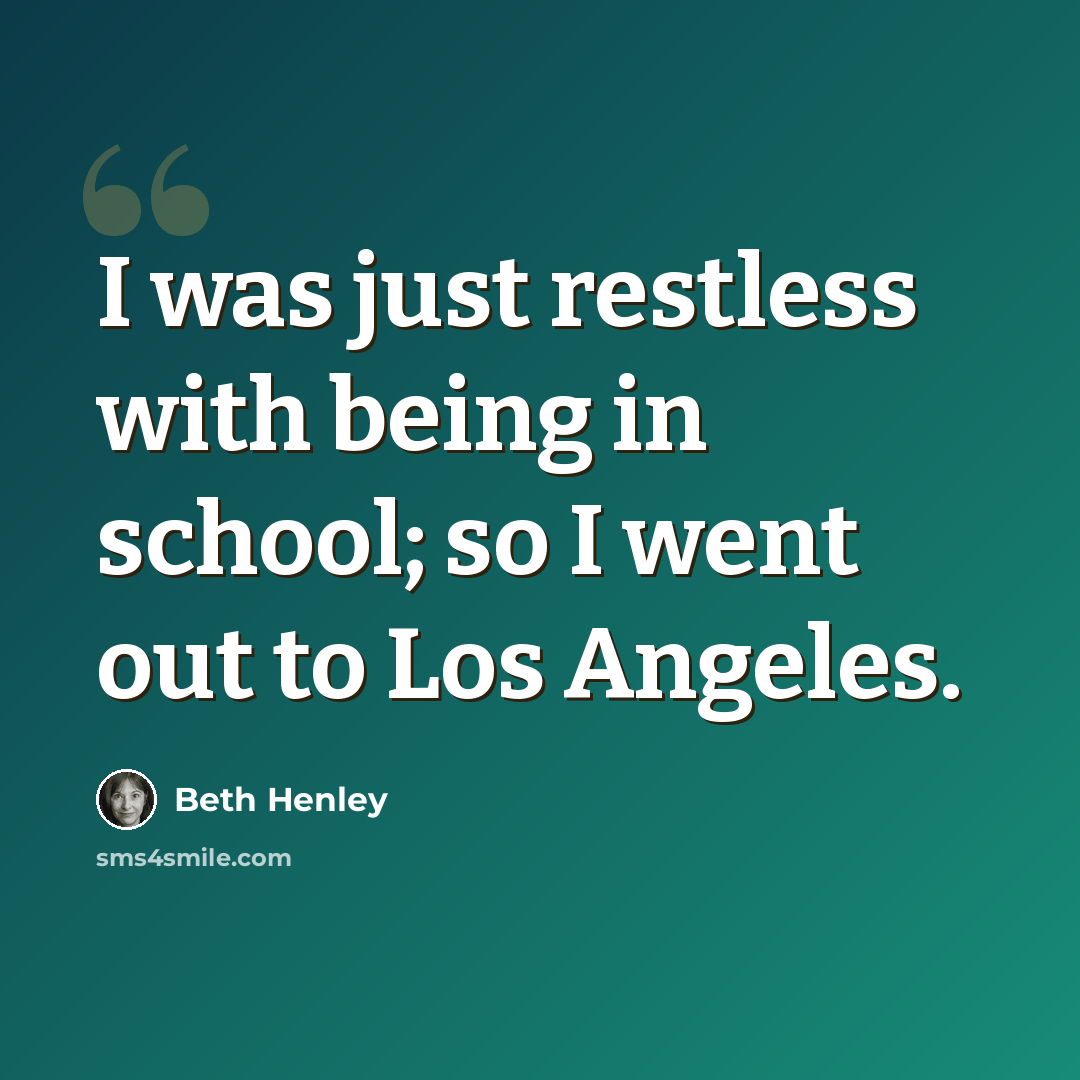 “I was just restless with being in school; so I went out to Los Angeles.” quote by Beth Henley