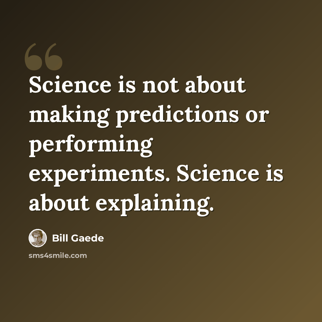 “Science is not about making predictions or performing experiments. Science is about explaining.” quote by Bill Gaede