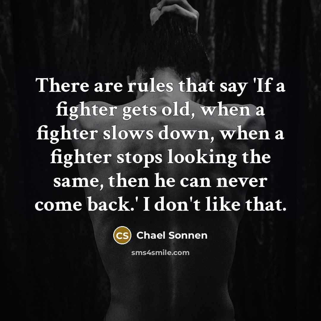 “There are rules that say 'If a fighter gets old, when a fighter slows down, when a fighter stops looking the same, then he can never come back.' I don't like that.” quote by Chael Sonnen