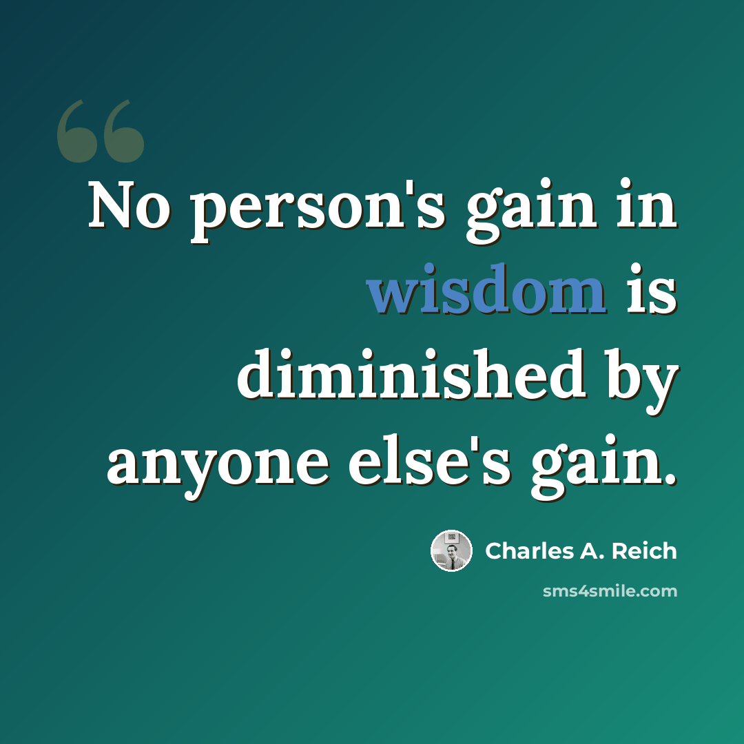 “No person's gain in wisdom is diminished by anyone else's gain.” quote by Charles A. Reich