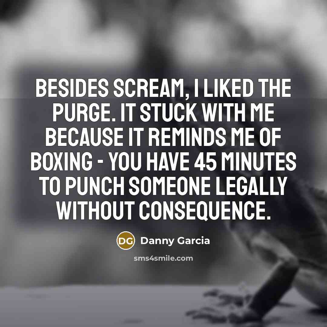 “Besides Scream, I liked The Purge. It stuck with me because it reminds me of boxing - you have 45 minutes to punch someone legally without consequence.” quote by Danny Garcia