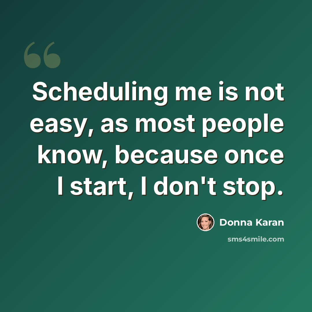 “Scheduling me is not easy, as most people know, because once I start, I don't stop.” quote by Donna Karan