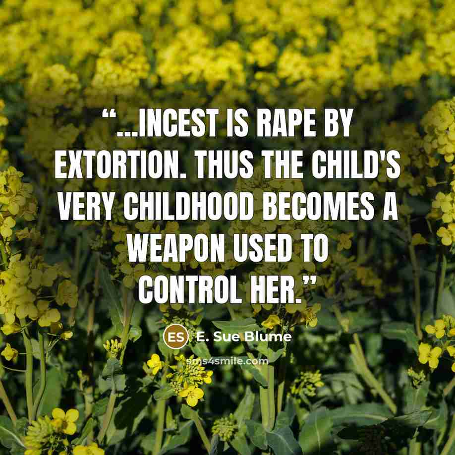 “...Incest is rape by extortion. Thus the child's very childhood becomes a weapon used to control her.” quote by E. Sue Blume