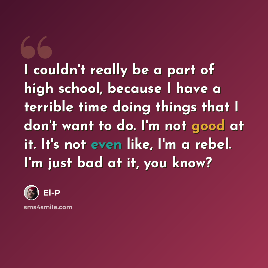 “I couldn't really be a part of high school, because I have a terrible time doing things that I don't want to do. I'm not good at it. It's not even like, I'm a rebel. I'm just bad at it, you know?” quote by El-P
