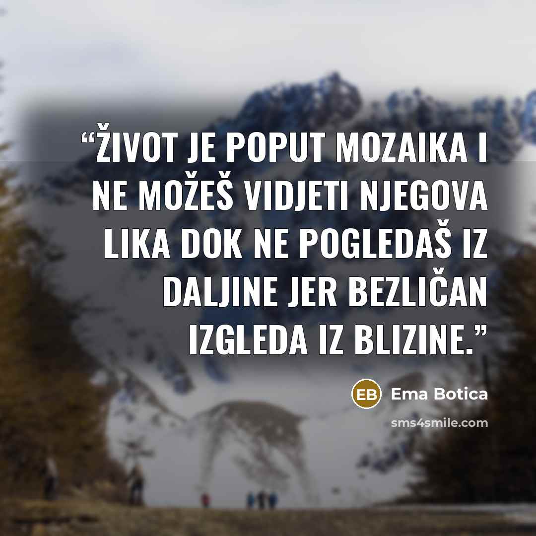 “Život je poput mozaika I ne možeš vidjeti njegova lika Dok ne pogledaš iz daljine Jer bezličan izgleda iz blizine.” quote by Ema Botica