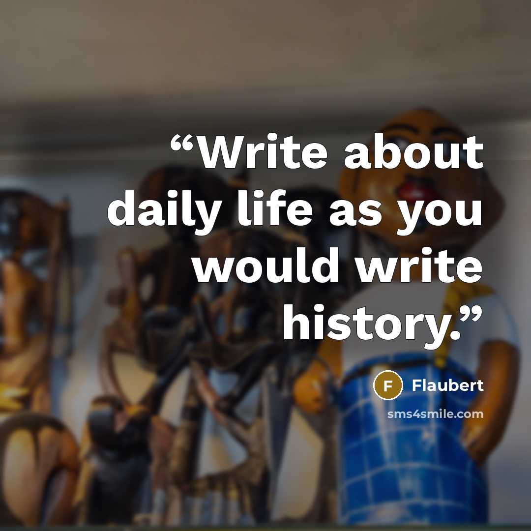 “Write about daily life as you would write history.” quote by FLAUBERT