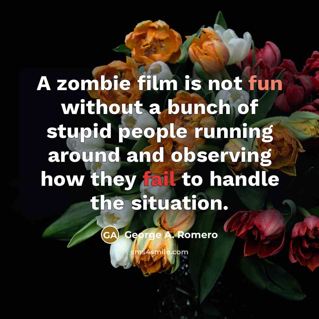 “A zombie film is not fun without a bunch of stupid people running around and observing how they fail to handle the situation.” quote by George A. Romero