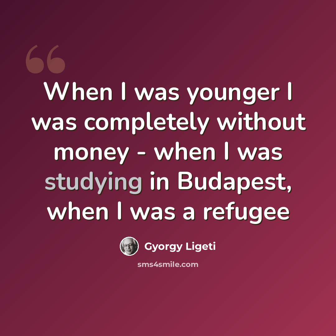 “When I was younger I was completely without money - when I was studying in Budapest, when I was a refugee” quote by Gyorgy Ligeti