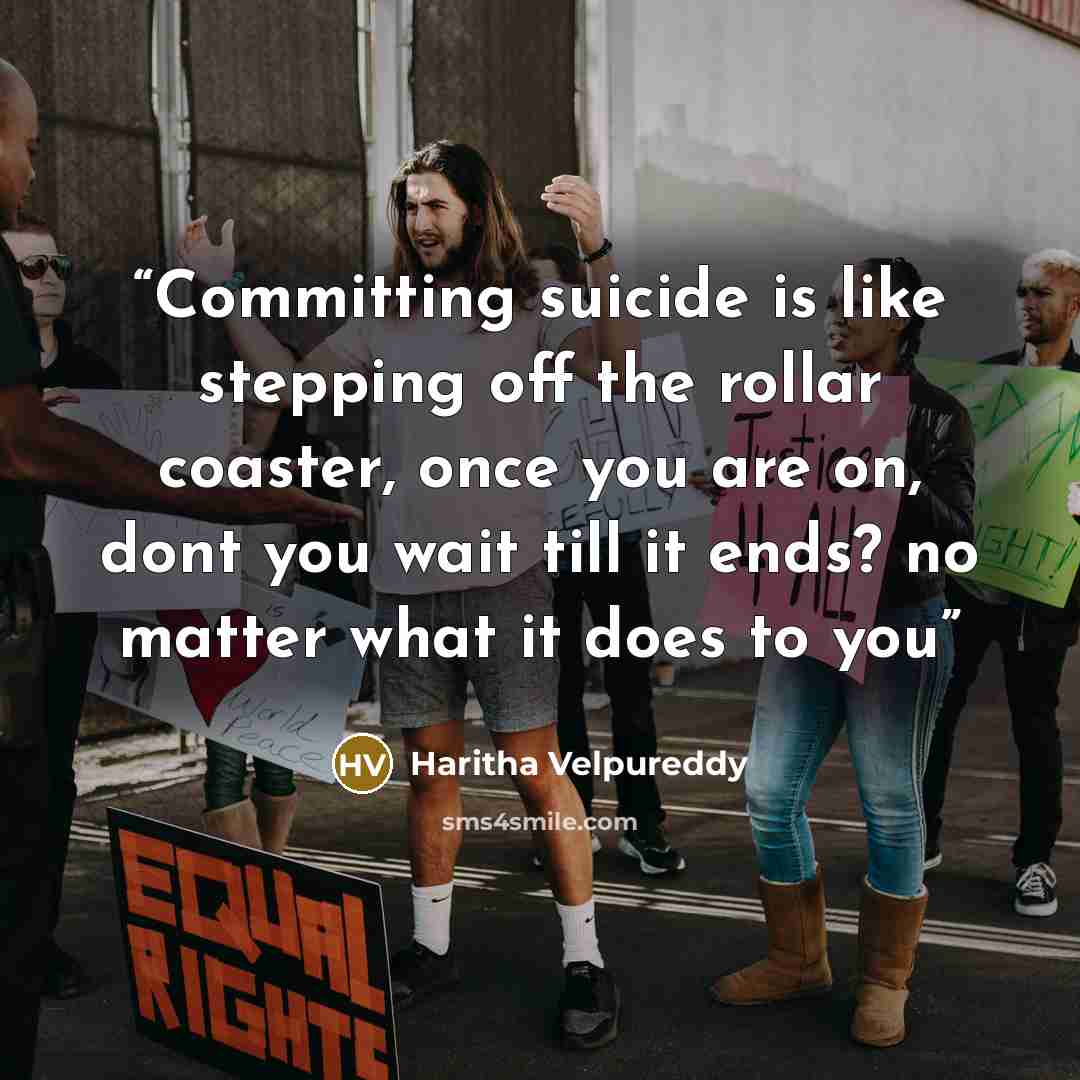 “Committing suicide is like stepping off the rollar coaster, once you are on, dont you wait till it ends? no matter what it does to you” quote by Haritha Velpureddy
