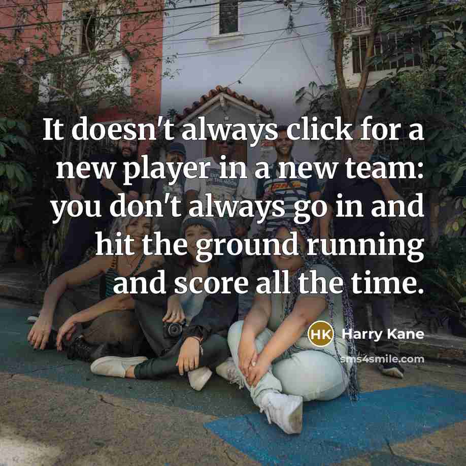 “It doesn't always click for a new player in a new team: you don't always go in and hit the ground running and score all the time.” quote by Harry Kane