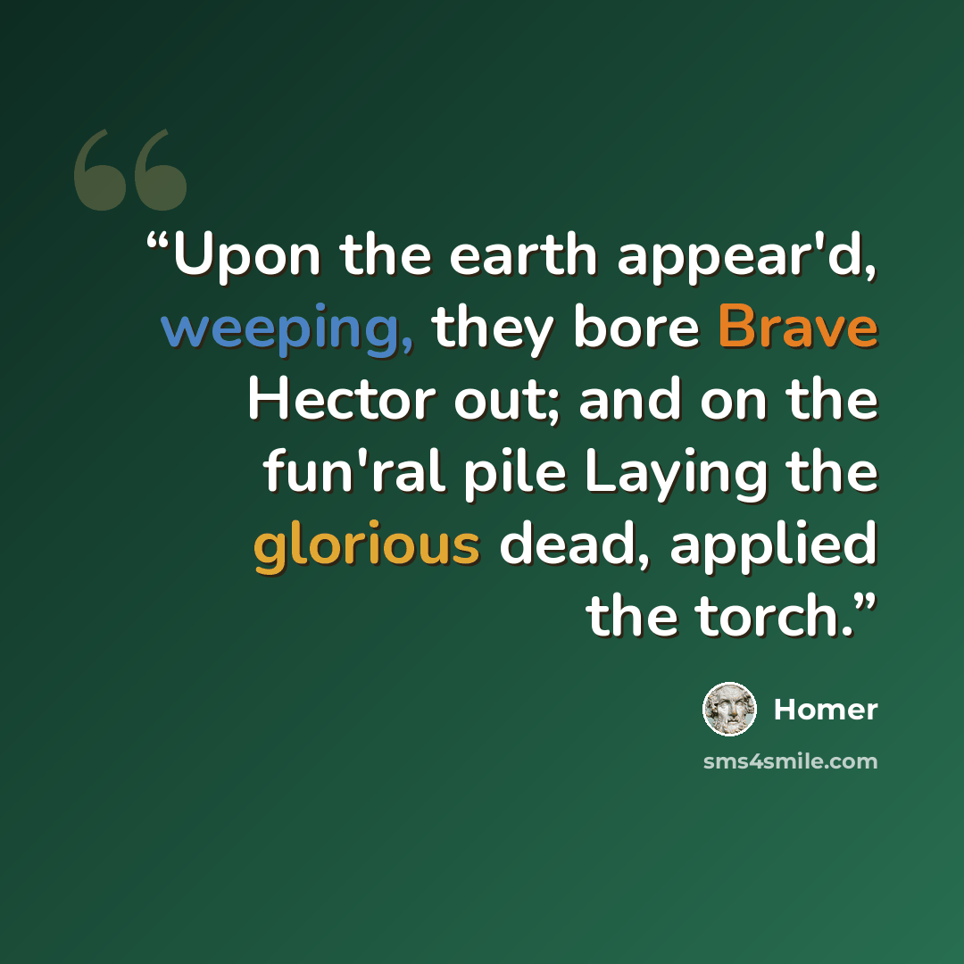 “Upon the earth appear'd, weeping, they bore Brave Hector out; and on the fun'ral pile Laying the glorious dead, applied the torch.” quote by Homer