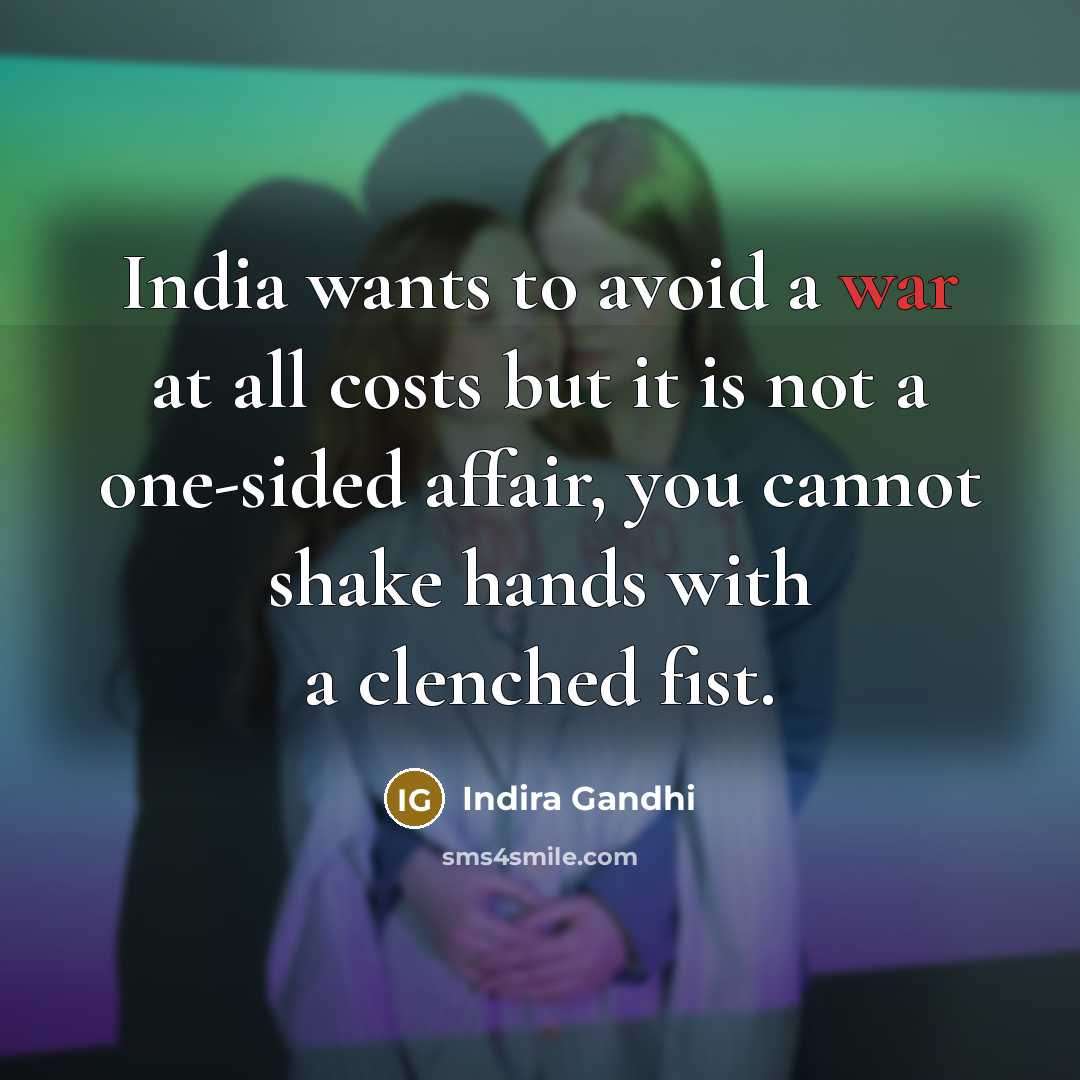 “India wants to avoid a war at all costs but it is not a one-sided affair, you cannot shake hands with a clenched fist.” quote by Indira Gandhi
