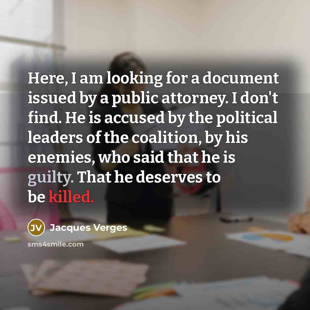 “Here, I am looking for a document issued by a public attorney. I don't find. He is accused by the political leaders of the coalition, by his enemies, who said that he is guilty. That he deserves to be killed.” quote by Jacques Verges
