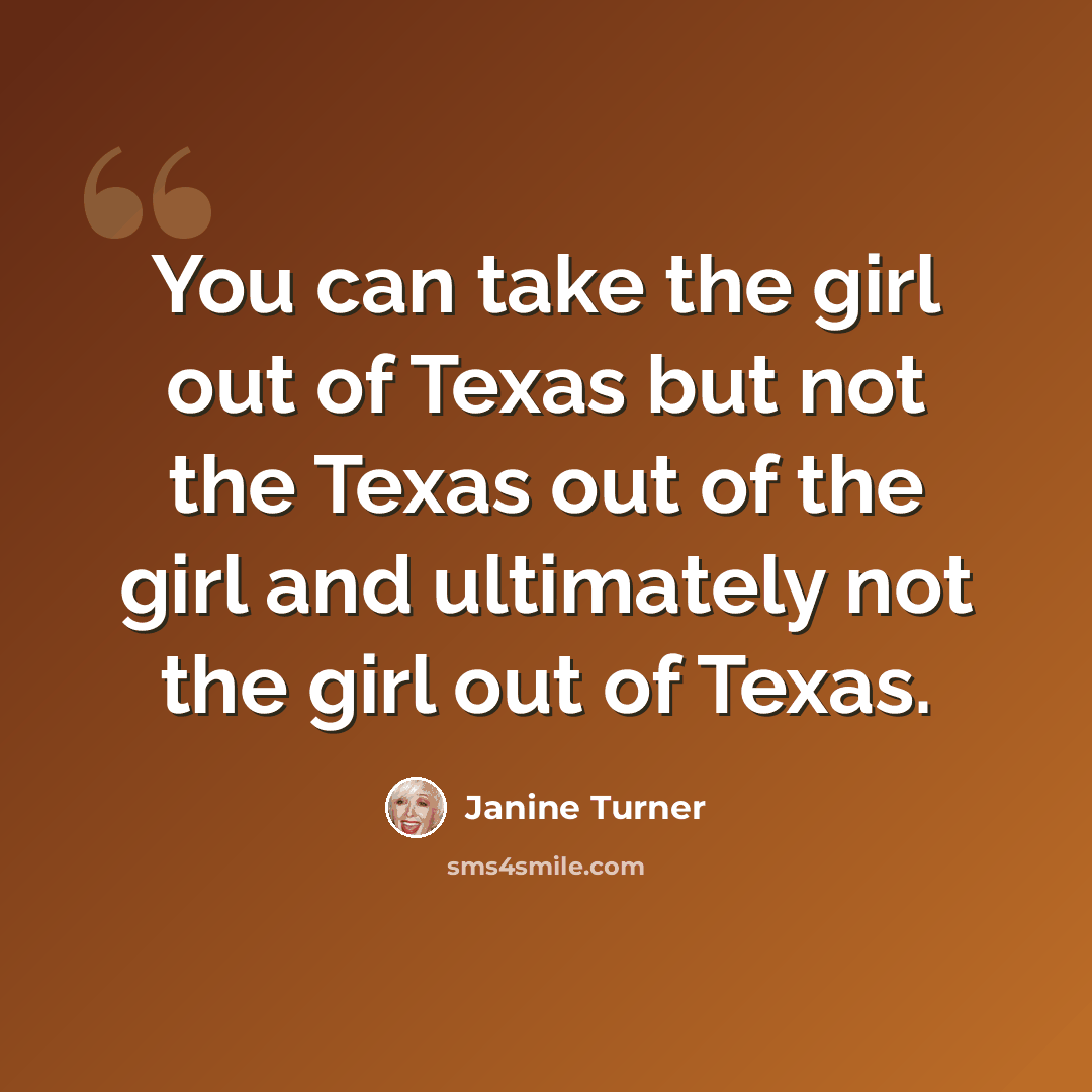 “You can take the girl out of Texas but not the Texas out of the girl and ultimately not the girl out of Texas.” quote by Janine Turner