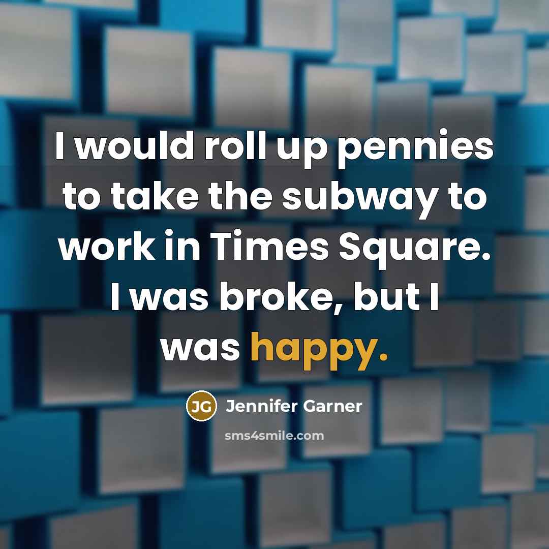 “I would roll up pennies to take the subway to work in Times Square. I was broke, but I was happy.” quote by Jennifer Garner