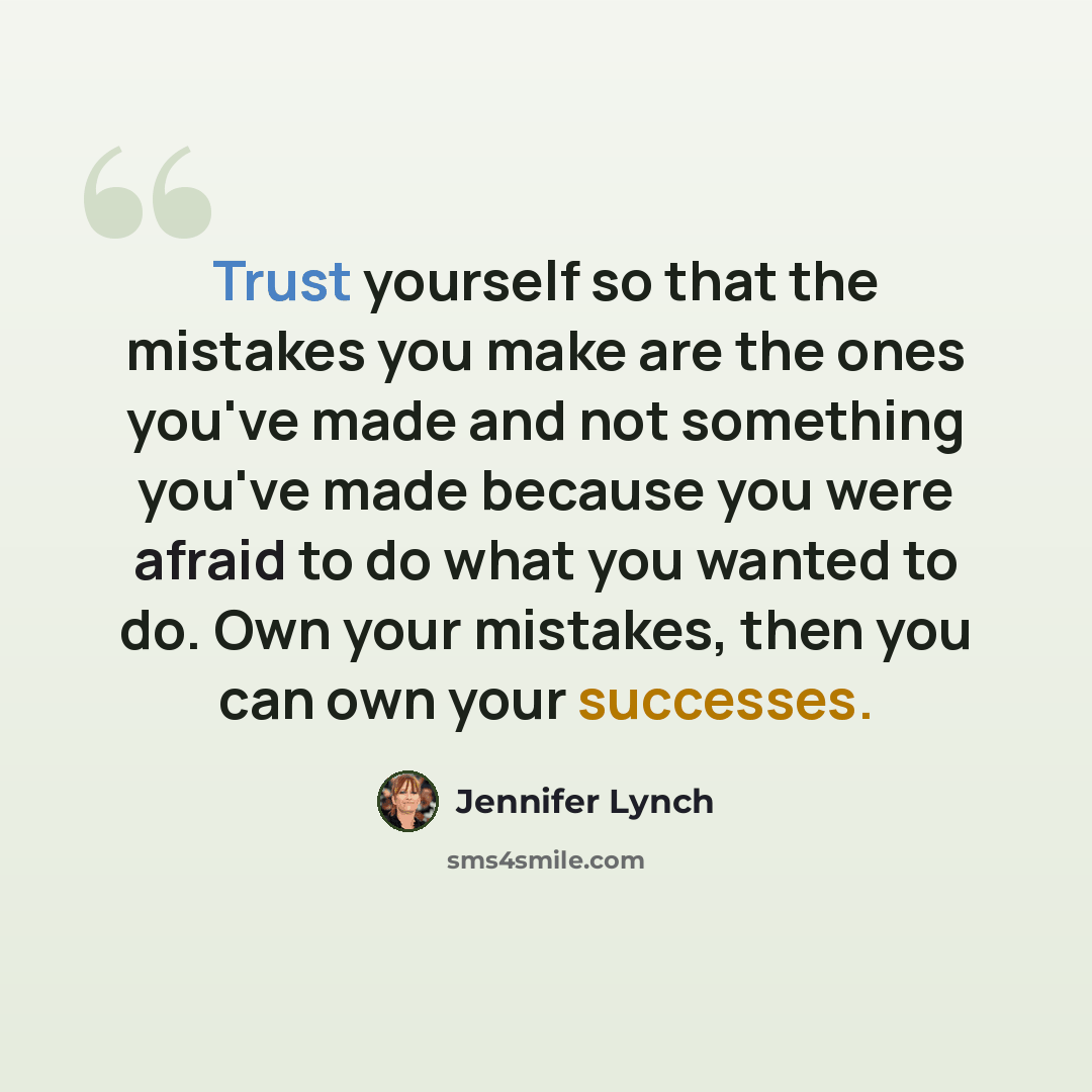 “Trust yourself so that the mistakes you make are the ones you've made and not something you've made because you were afraid to do what you wanted to do. Own your mistakes, then you can own your successes.” quote by Jennifer Lynch