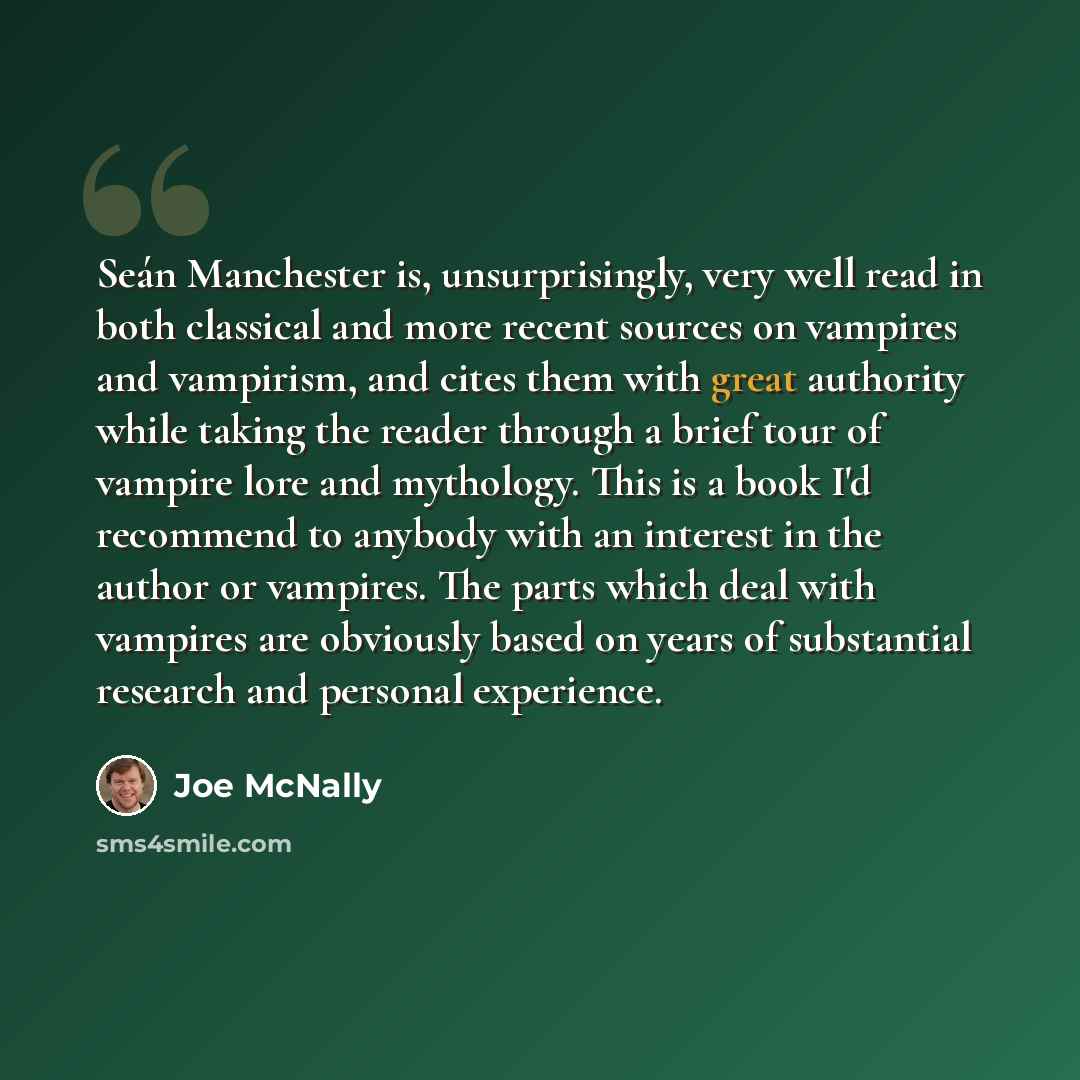 “Seán Manchester is, unsurprisingly, very well read in both classical and more recent sources on vampires and vampirism, and cites them with great authority while taking the reader through a brief tour of vampire lore and mythology. This is a book I'd recommend to anybody with an interest in the…” quote by Joe McNally