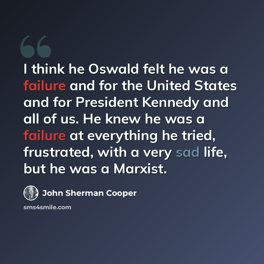 “I think he Oswald felt he was a failure and for the United States and for President Kennedy and all of us. He knew he was a failure at everything he tried, frustrated, with a very sad life, but he was a Marxist.” quote by John Sherman Cooper
