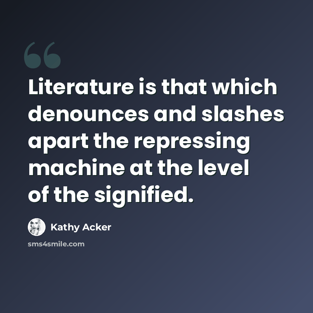 “Literature is that which denounces and slashes apart the repressing machine at the level of the signified.” quote by Kathy Acker