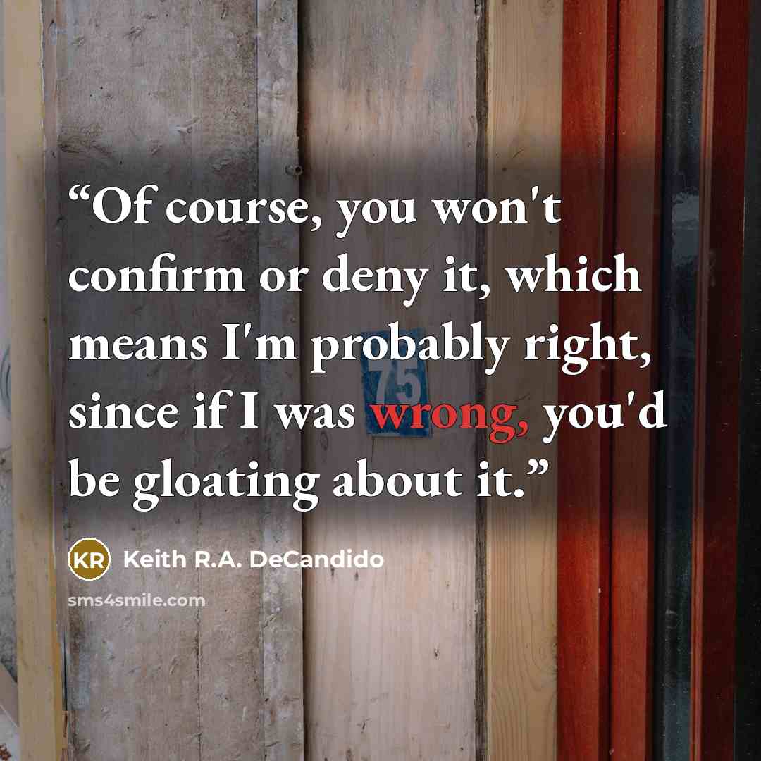 “Of course, you won't confirm or deny it, which means I'm probably right, since if I was wrong, you'd be gloating about it.” quote by Keith R.A. DeCandido
