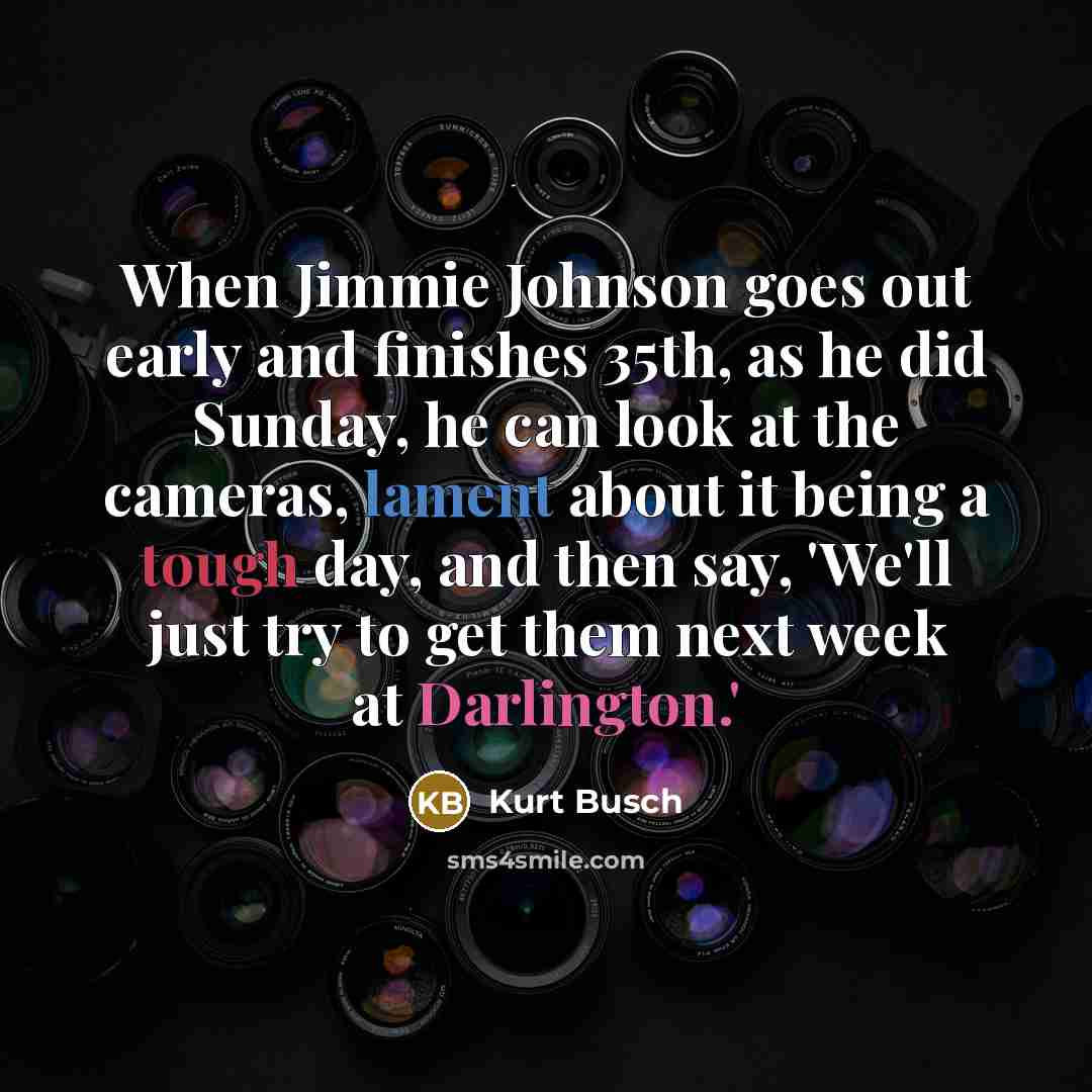 “When Jimmie Johnson goes out early and finishes 35th, as he did Sunday, he can look at the cameras, lament about it being a tough day, and then say, 'We'll just try to get them next week at Darlington.'” quote by Kurt Busch