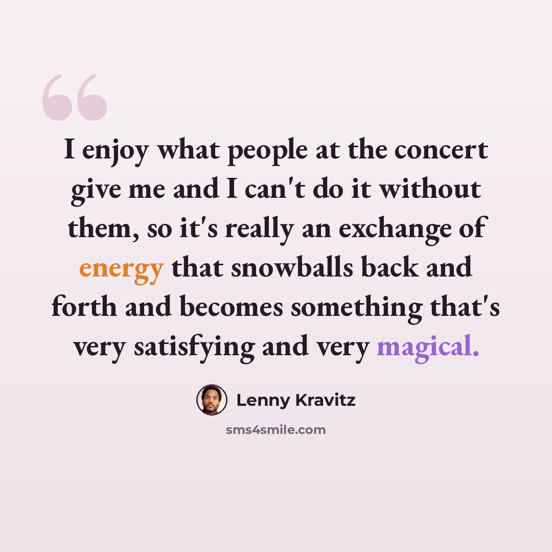“I enjoy what people at the concert give me and I can't do it without them, so it's really an exchange of energy that snowballs back and forth and becomes something that's very satisfying and very magical.” quote by Lenny Kravitz