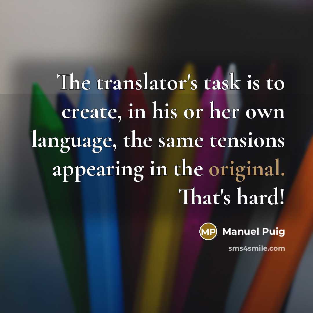 “The translator's task is to create, in his or her own language, the same tensions appearing in the original. That's hard!” quote by Manuel Puig