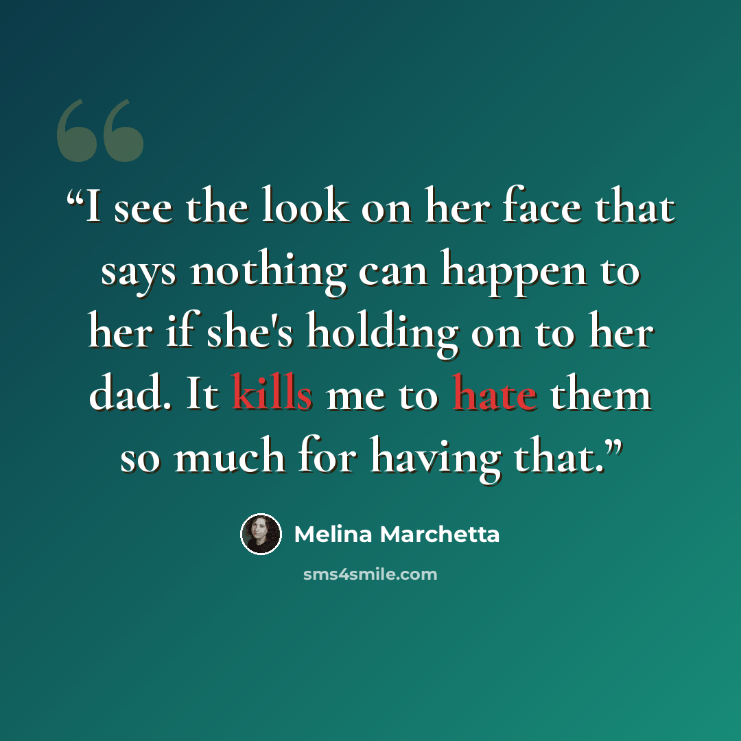 “I see the look on her face that says nothing can happen to her if she's holding on to her dad. It kills me to hate them so much for having that.” quote by Melina Marchetta