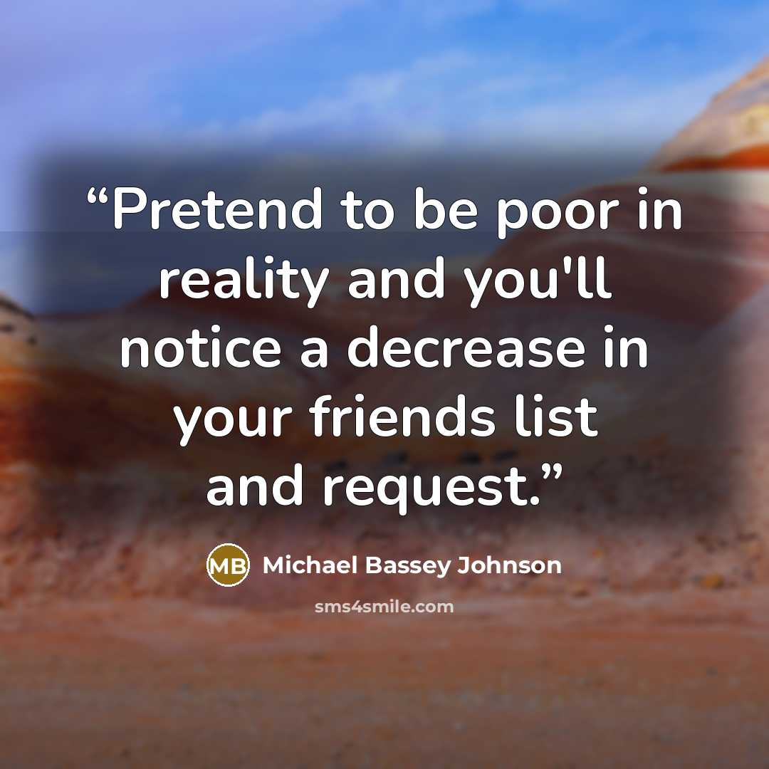 “Pretend to be poor in reality and you'll notice a decrease in your friends list and request.” quote by Michael Bassey Johnson