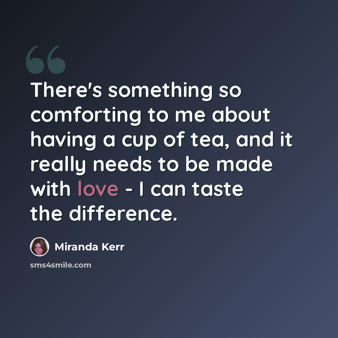 “There's something so comforting to me about having a cup of tea, and it really needs to be made with love - I can taste the difference.” quote by Miranda Kerr