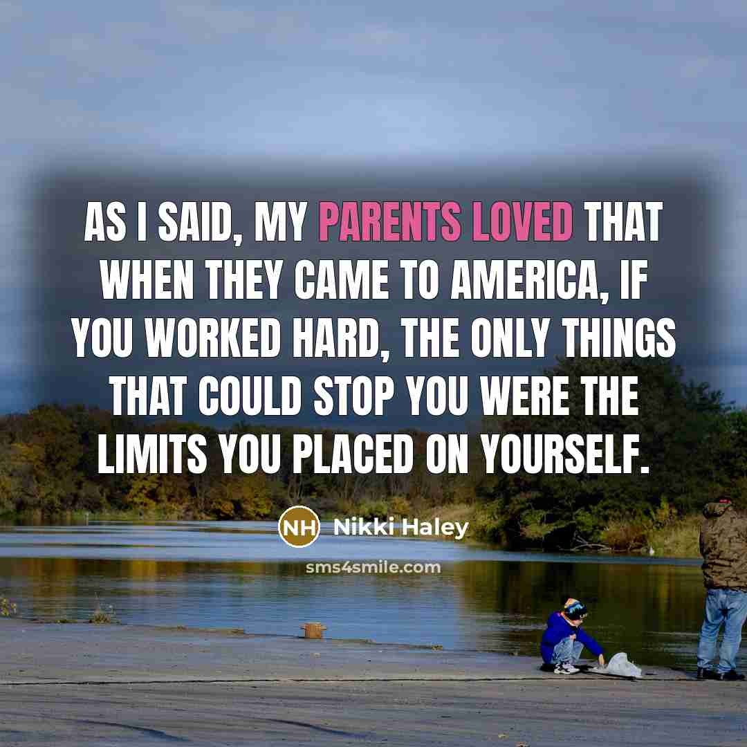 “As I said, my parents loved that when they came to America, if you worked hard, the only things that could stop you were the limits you placed on yourself.” quote by Nikki Haley