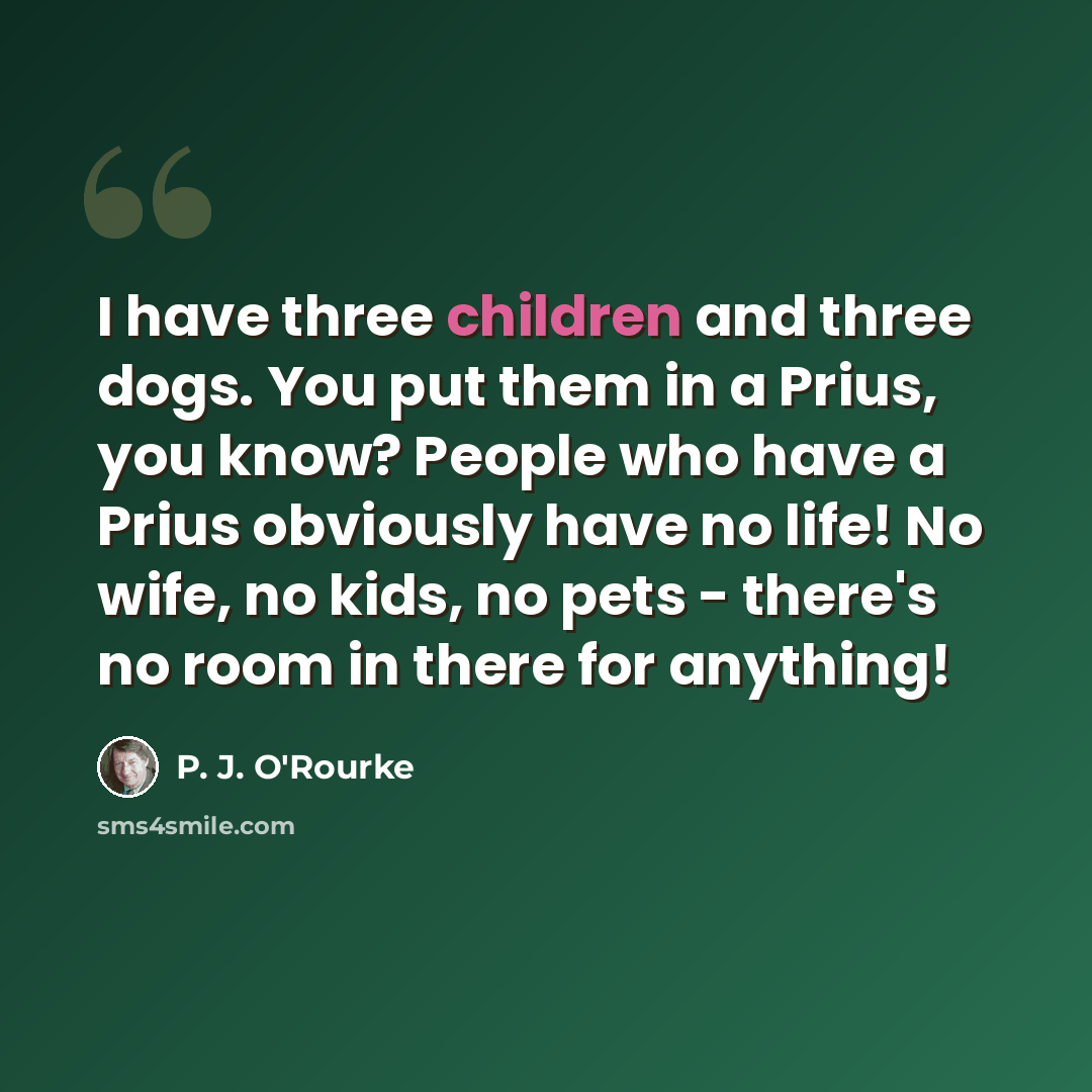 “I have three children and three dogs. You put them in a Prius, you know? People who have a Prius obviously have no life! No wife, no kids, no pets - there's no room in there for anything!” quote by P. J. O'Rourke