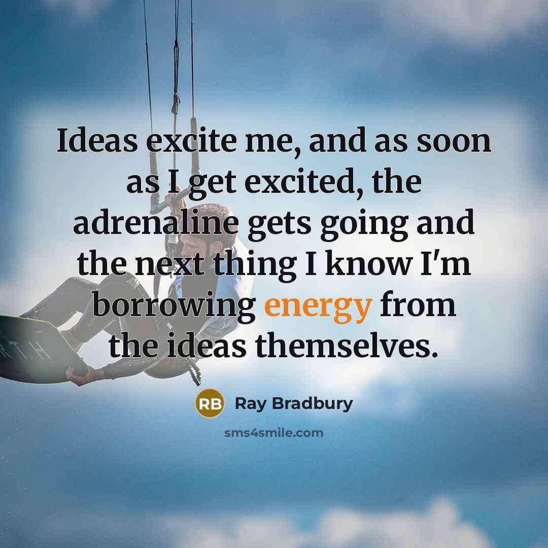 “Ideas excite me, and as soon as I get excited, the adrenaline gets going and the next thing I know I'm borrowing energy from the ideas themselves.” quote by Ray Bradbury