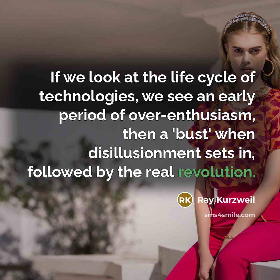 “If we look at the life cycle of technologies, we see an early period of over-enthusiasm, then a 'bust' when disillusionment sets in, followed by the real revolution.” quote by Ray Kurzweil