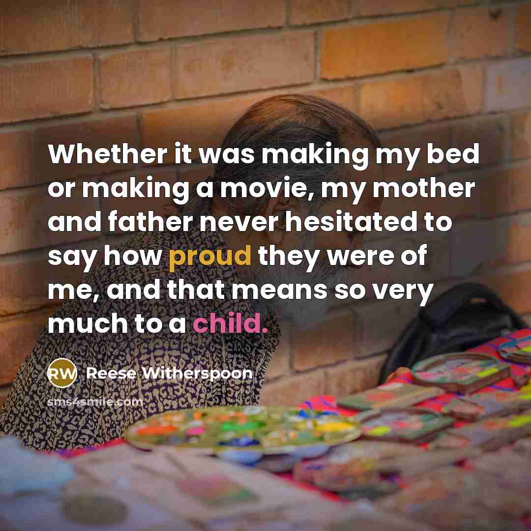 “Whether it was making my bed or making a movie, my mother and father never hesitated to say how proud they were of me, and that means so very much to a child.” quote by Reese Witherspoon