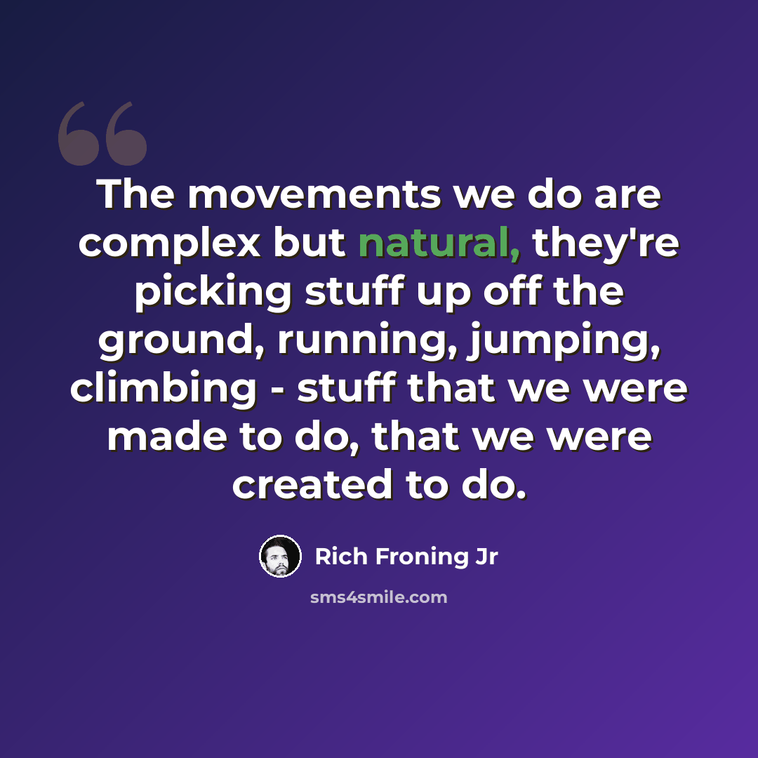 “The movements we do are complex but natural, they're picking stuff up off the ground, running, jumping, climbing - stuff that we were made to do, that we were created to do.” quote by Rich Froning Jr